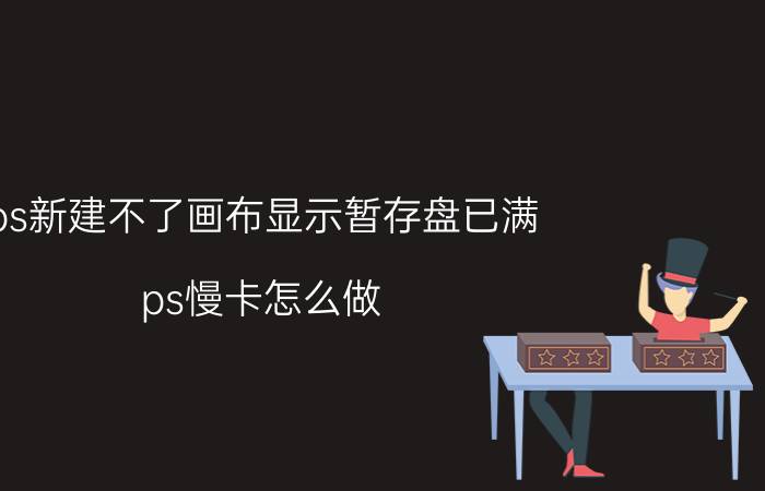 ps新建不了画布显示暂存盘已满 ps慢卡怎么做？